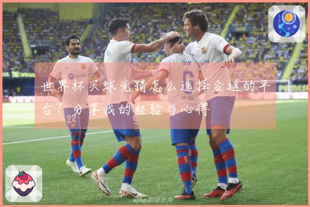 世界杯买球竞猜怎么选择合适的平台？分享我的经验与心得