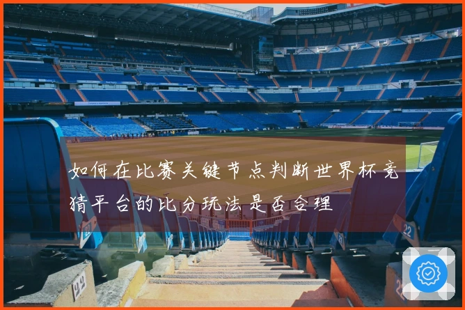 如何在比赛关键节点判断世界杯竞猜平台的比分玩法是否合理