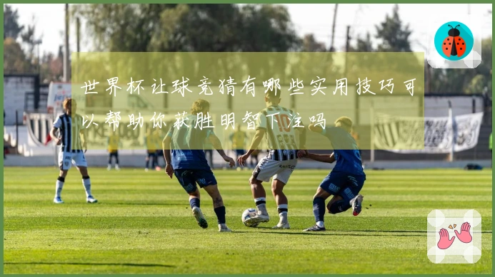 世界杯让球竞猜有哪些实用技巧可以帮助你获胜明智下注吗