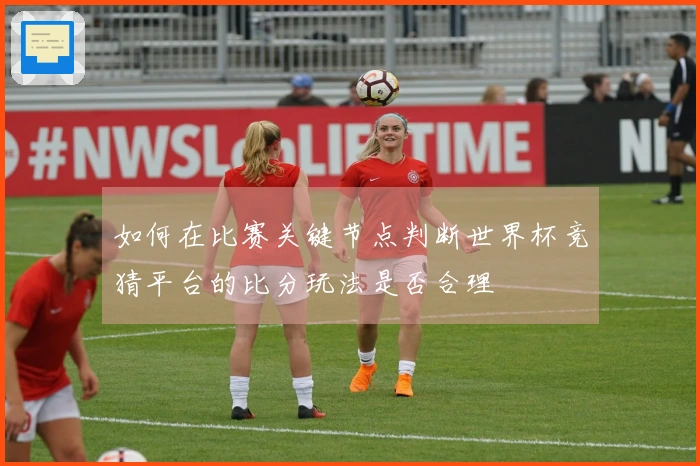 如何在比赛关键节点判断世界杯竞猜平台的比分玩法是否合理