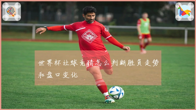 世界杯让球竞猜怎么判断胜负走势和盘口变化