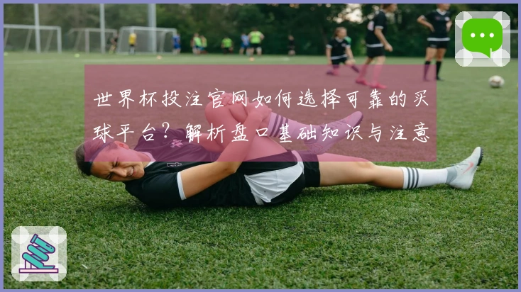 世界杯投注官网如何选择可靠的买球平台？解析盘口基础知识与注意事项